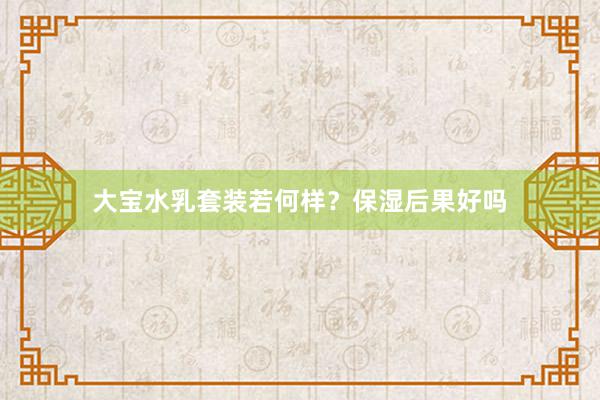大宝水乳套装若何样？保湿后果好吗