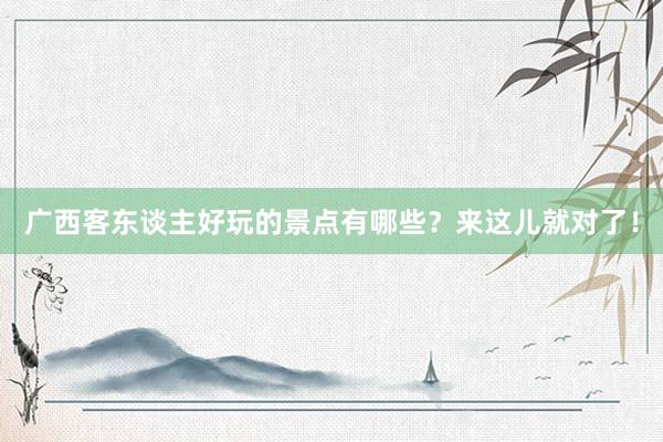 广西客东谈主好玩的景点有哪些？来这儿就对了！