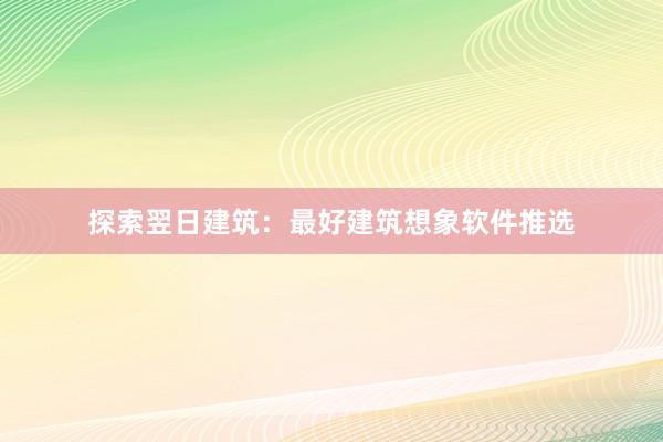 探索翌日建筑：最好建筑想象软件推选