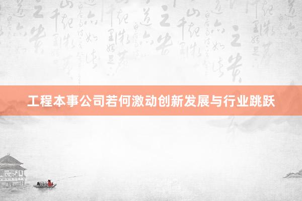 工程本事公司若何激动创新发展与行业跳跃