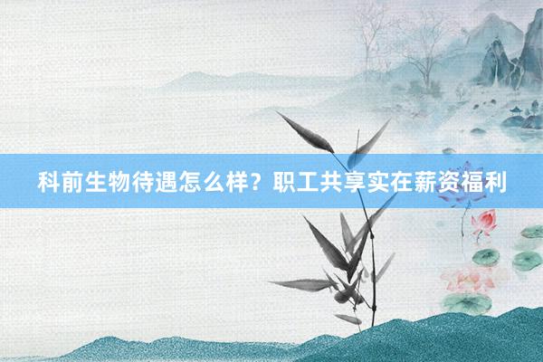 科前生物待遇怎么样？职工共享实在薪资福利