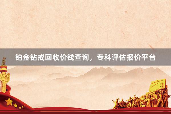 铂金钻戒回收价钱查询,专科评估报价平台