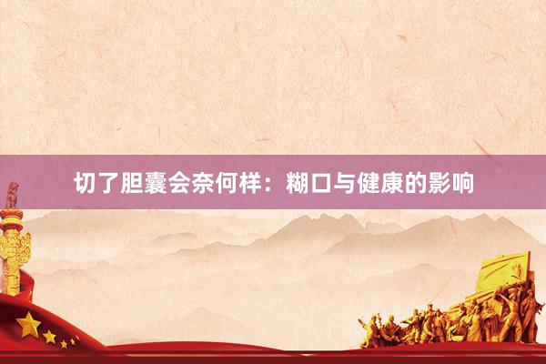 切了胆囊会奈何样：糊口与健康的影响