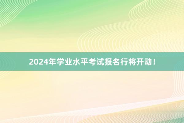 2024年学业水平考试报名行将开动！
