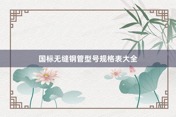 国标无缝钢管型号规格表大全