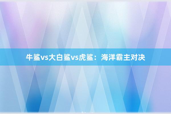 牛鲨vs大白鲨vs虎鲨：海洋霸主对决