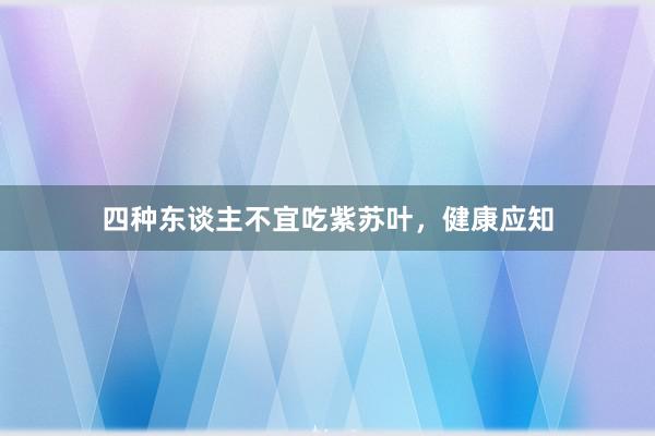 四种东谈主不宜吃紫苏叶,健康应知